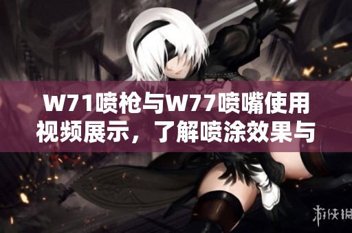 W71喷枪与W77喷嘴使用视频展示，了解喷涂效果与操作技巧