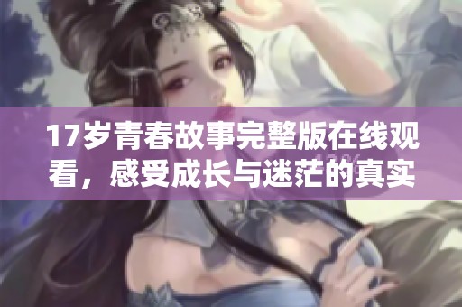 17岁青春故事完整版在线观看，感受成长与迷茫的真实旅程