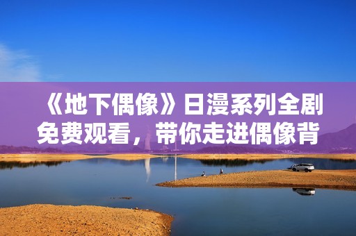 《地下偶像》日漫系列全剧免费观看，带你走进偶像背后的秘密世界
