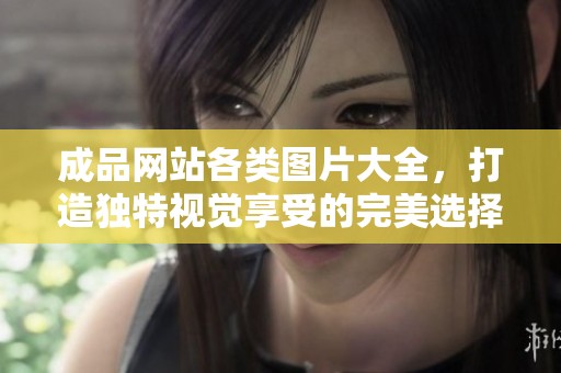 成品网站各类图片大全，打造独特视觉享受的完美选择
