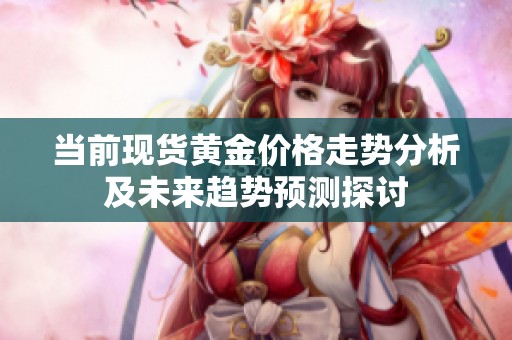 当前现货黄金价格走势分析及未来趋势预测探讨
