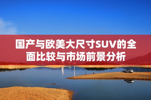 国产与欧美大尺寸SUV的全面比较与市场前景分析