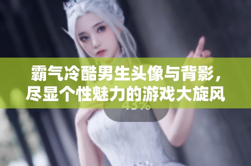 霸气冷酷男生头像与背影，尽显个性魅力的游戏大旋风