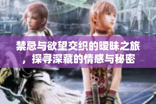 禁忌与欲望交织的暧昧之旅，探寻深藏的情感与秘密