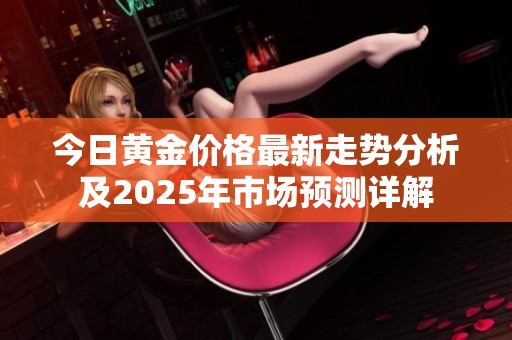 今日黄金价格最新走势分析及2025年市场预测详解