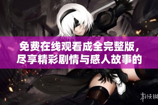 免费在线观看成全完整版，尽享精彩剧情与感人故事的观影体验