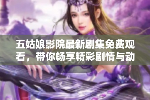 五姑娘影院最新剧集免费观看，带你畅享精彩剧情与动人故事
