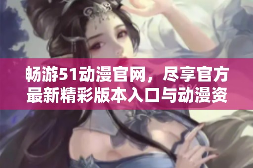 畅游51动漫官网，尽享官方最新精彩版本入口与动漫资源