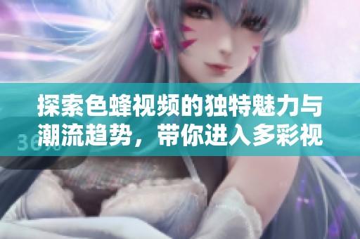 探索色蜂视频的独特魅力与潮流趋势，带你进入多彩视界之旅
