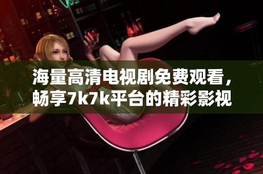 海量高清电视剧免费观看，畅享7k7k平台的精彩影视内容