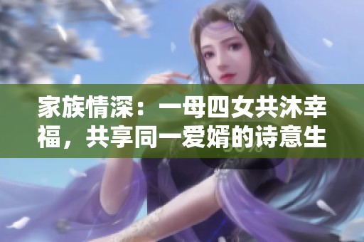 家族情深：一母四女共沐幸福，共享同一爱婿的诗意生活