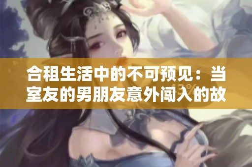 合租生活中的不可预见：当室友的男朋友意外闯入的故事