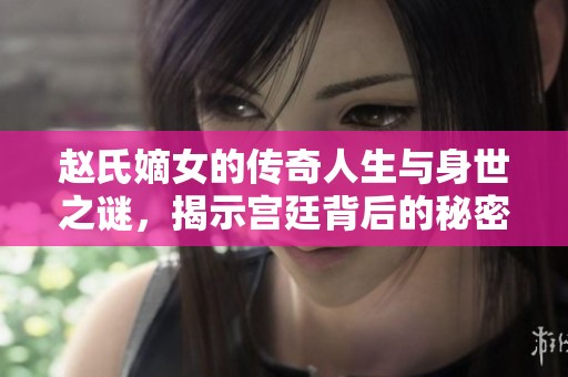 赵氏嫡女的传奇人生与身世之谜，揭示宫廷背后的秘密故事