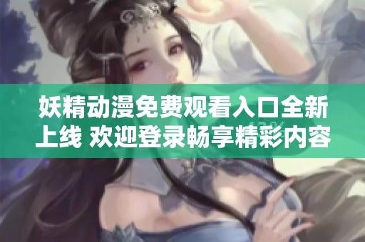 妖精动漫免费观看入口全新上线 欢迎登录畅享精彩内容