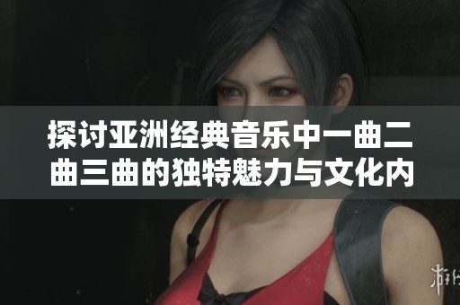 探讨亚洲经典音乐中一曲二曲三曲的独特魅力与文化内涵