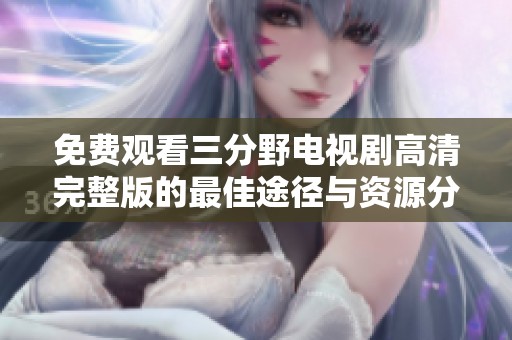 免费观看三分野电视剧高清完整版的最佳途径与资源分享