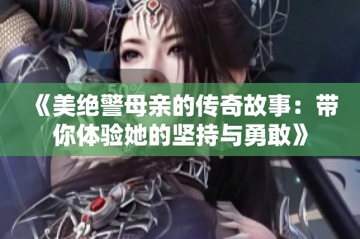 《美绝警母亲的传奇故事：带你体验她的坚持与勇敢》