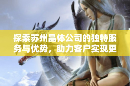 探索苏州晶体公司的独特服务与优势，助力客户实现更高价值