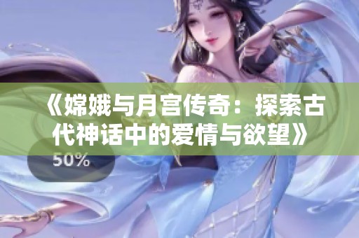 《嫦娥与月宫传奇：探索古代神话中的爱情与欲望》