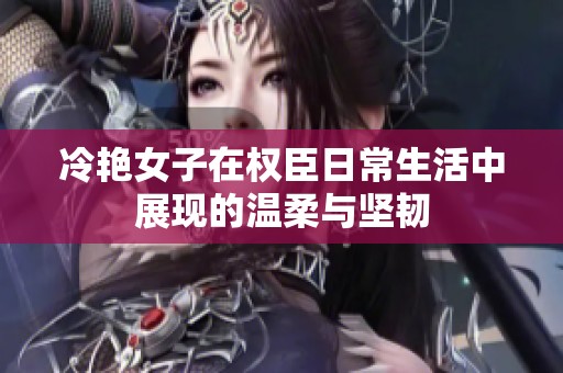 冷艳女子在权臣日常生活中展现的温柔与坚韧