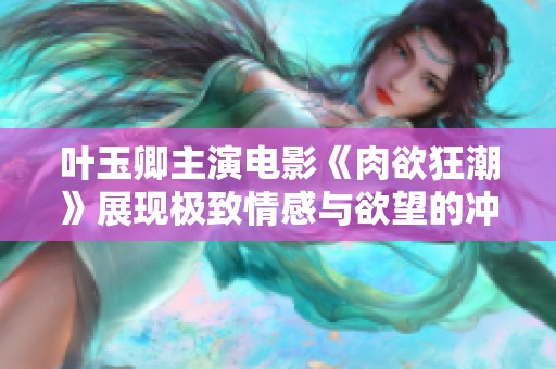 叶玉卿主演电影《肉欲狂潮》展现极致情感与欲望的冲击力