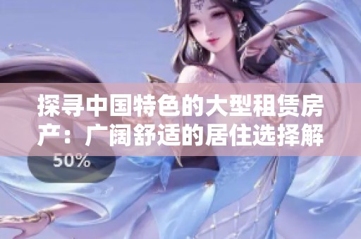 探寻中国特色的大型租赁房产：广阔舒适的居住选择解析