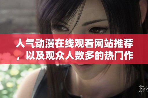 人气动漫在线观看网站推荐，以及观众人数多的热门作品介绍