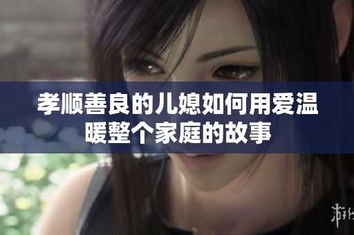 孝顺善良的儿媳如何用爱温暖整个家庭的故事