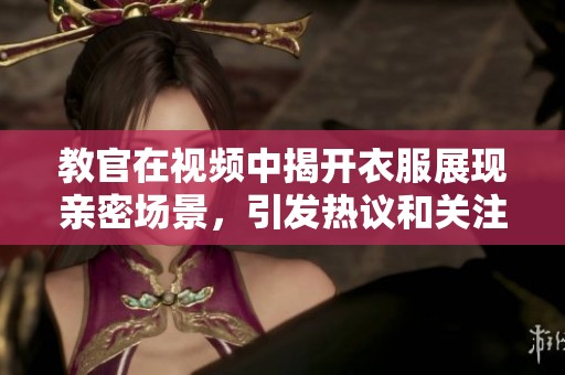 教官在视频中揭开衣服展现亲密场景，引发热议和关注