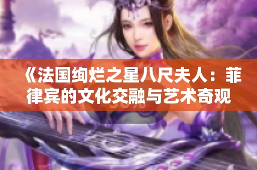 《法国绚烂之星八尺夫人：菲律宾的文化交融与艺术奇观》