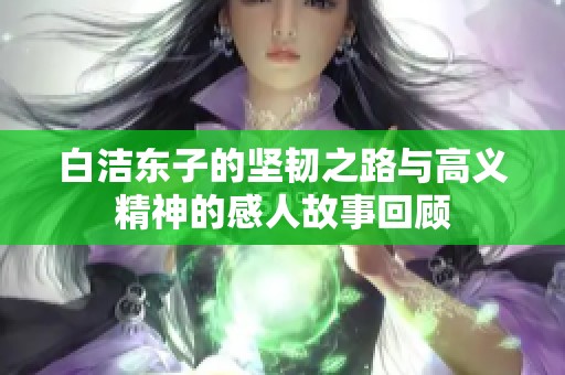 白洁东子的坚韧之路与高义精神的感人故事回顾