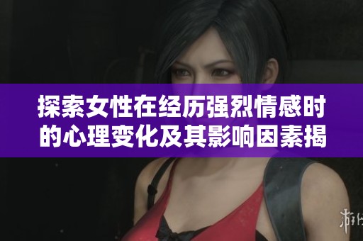 探索女性在经历强烈情感时的心理变化及其影响因素揭秘