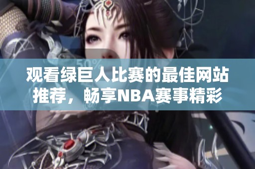 观看绿巨人比赛的最佳网站推荐，畅享NBA赛事精彩瞬间