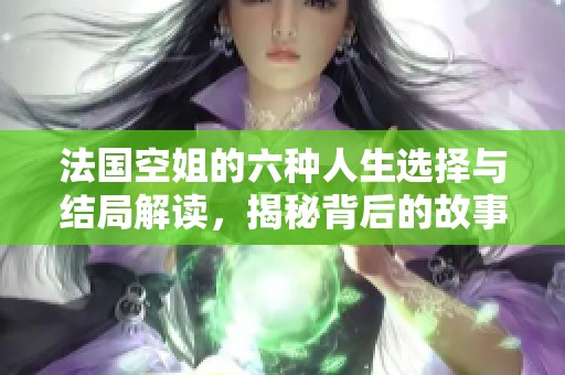 法国空姐的六种人生选择与结局解读，揭秘背后的故事和情感纠葛