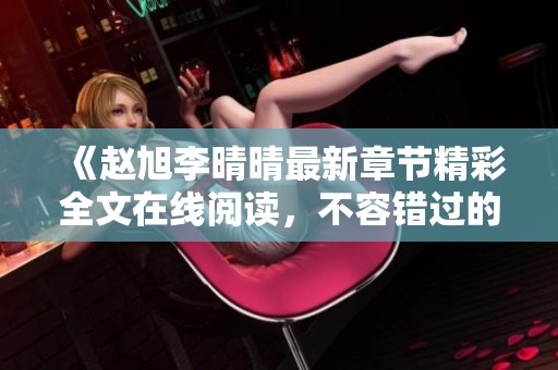 《赵旭李晴晴最新章节精彩全文在线阅读，不容错过的浪漫故事》