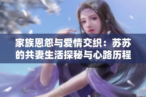 家族恩怨与爱情交织：苏苏的共妻生活探秘与心路历程