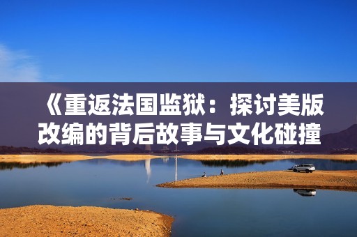《重返法国监狱：探讨美版改编的背后故事与文化碰撞》