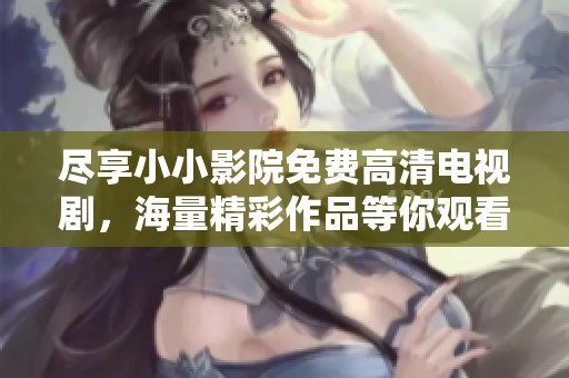尽享小小影院免费高清电视剧，海量精彩作品等你观看！