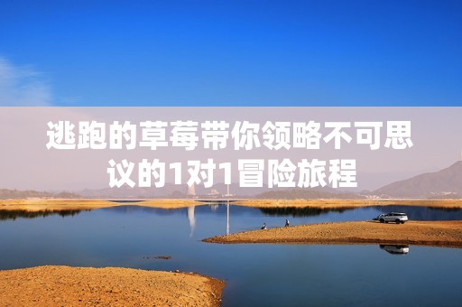 逃跑的草莓带你领略不可思议的1对1冒险旅程