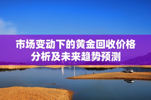 市场变动下的黄金回收价格分析及未来趋势预测