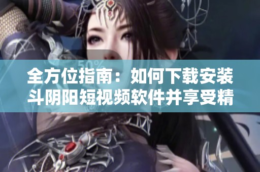 全方位指南：如何下载安装斗阴阳短视频软件并享受精彩内容