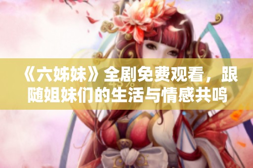 《六姊妹》全剧免费观看，跟随姐妹们的生活与情感共鸣展开精彩旅程