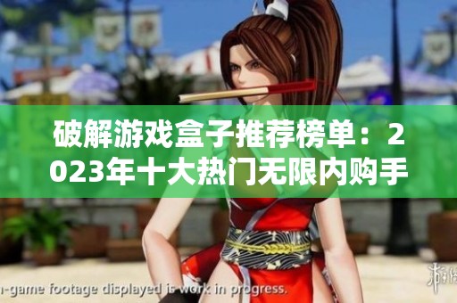 破解游戏盒子推荐榜单：2023年十大热门无限内购手游盒子分析