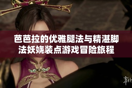 芭芭拉的优雅腿法与精湛脚法妖娆装点游戏冒险旅程