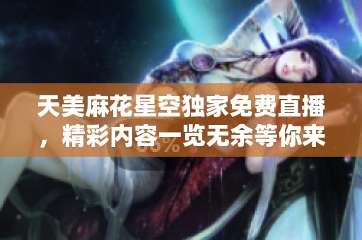 天美麻花星空独家免费直播，精彩内容一览无余等你来观看