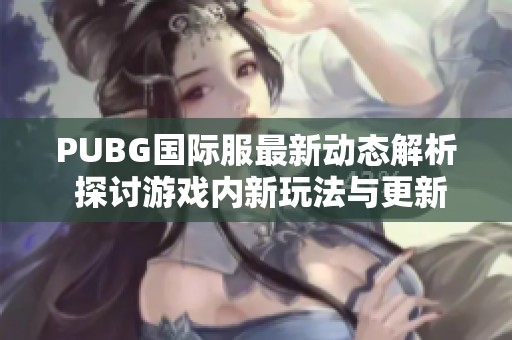 PUBG国际服最新动态解析 探讨游戏内新玩法与更新内容