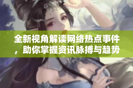 全新视角解读网络热点事件，助你掌握资讯脉搏与趋势分析