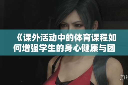 《课外活动中的体育课程如何增强学生的身心健康与团队合作能力》