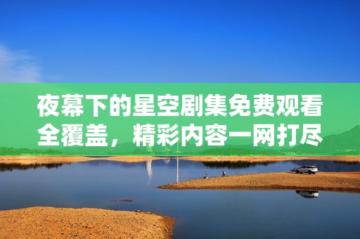 夜幕下的星空剧集免费观看全覆盖，精彩内容一网打尽