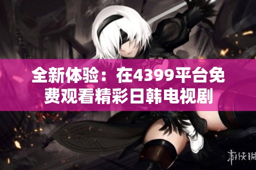 全新体验：在4399平台免费观看精彩日韩电视剧
